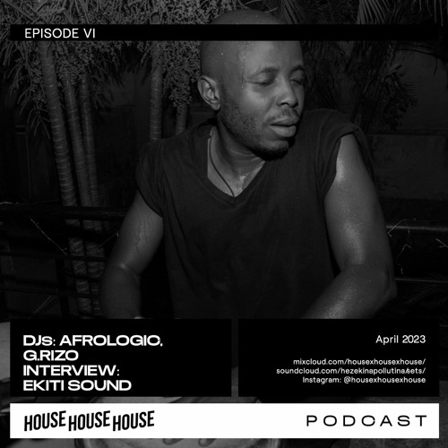 House House House Podcast Episode VI, April 2023 - Afrologic, Ekiti Sound & G.rizo