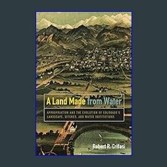 $$EBOOK 📕 A Land Made from Water: Appropriation and the Evolution of Colorado's Landscape, Ditches