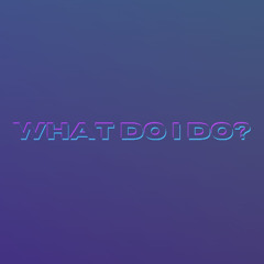 WHAT DO I DO?