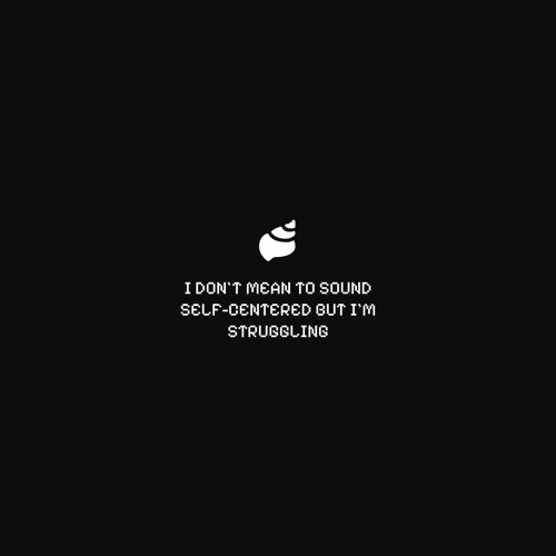 I DON'T MEAN TO SOUND SELF-CENTERED BUT I'M STRUGGLING