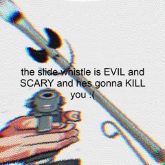 the slide whistle is EVIL and SCARY and hes gonna kill you :(