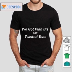 We Got Plan B's And Twisted Teas Shirt