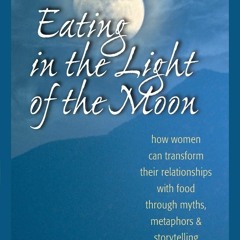 READ PDF Eating in the Light of the Moon: How Women Can Transform Their Relation