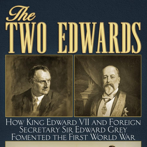 The Two Edwards: How King Edward VII & Foreign Secretary Sir Edward Grey Started The First World War