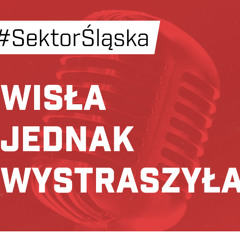Wisła jednak wystraszyła (podcast Sektor Śląska odc. 172)
