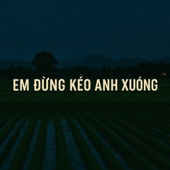 em đừng kéo anh xuống