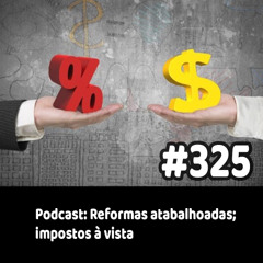 325 - Podcast: Reformas atabalhoadas; impostos à vista