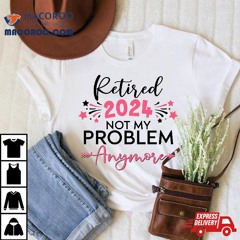 Retired In 2024 Not My Problem Anymore Grandma Mothers Day Shirt