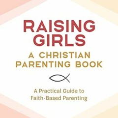 [Get] KINDLE PDF EBOOK EPUB Raising Girls: A Christian Parenting Book: A Practical Guide to Faith-Ba