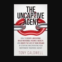 [READ] 🌟 The UnCaptive Agent: How to Escape Limitations, Build Incredible Income & Wealth, and Cre
