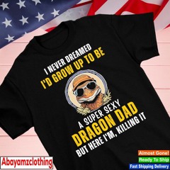 I never dreamed I’d grow up to be a super sexy dragon dad but here I’m killing it shirt