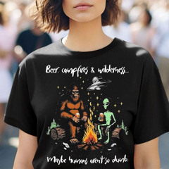 Bigfoot And Alien Beer Campfires And Wilderness Maybe Humans Aren't So Dumb Shirt