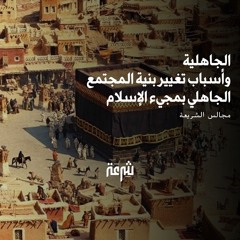 مجالس الشريعة: الجاهلية، وأسباب تغيير بنية المجتمع الجاهلي بمجيء الإسلام | د. محمد وفيق زين العابدين
