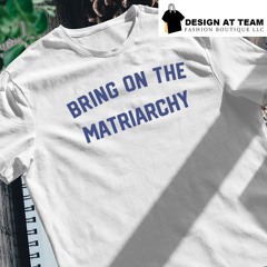 Bring on the matriarchy 24 shirt