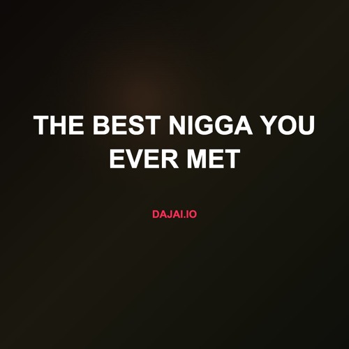 the best nigga you ever met