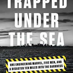 Access [EPUB KINDLE PDF EBOOK] Trapped Under the Sea: One Engineering Marvel, Five Men, and a Disast