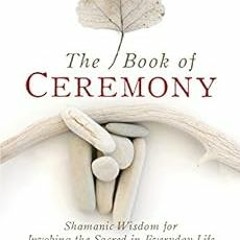 ACCESS KINDLE 💑 The Book of Ceremony: Shamanic Wisdom for Invoking the Sacred in Eve