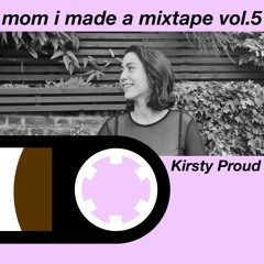 mom i made a mixtape // vol.5 // Kirsty Proud