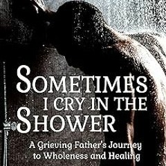 _ Sometimes I Cry In The Shower: A Grieving Father's Journey To Wholeness And Healing (The Empa