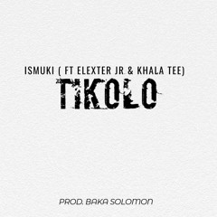Ismuki- Tikolo ( ft Elexter Jr & Khala Tee)
