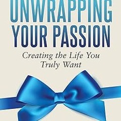 P.D.F. FREE DOWNLOAD Unwrapping Your Passion: Creating the Life You Truly Want $BOOK^ By  Karen