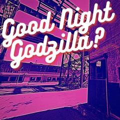 GOOD NIGHT GODZILLA?