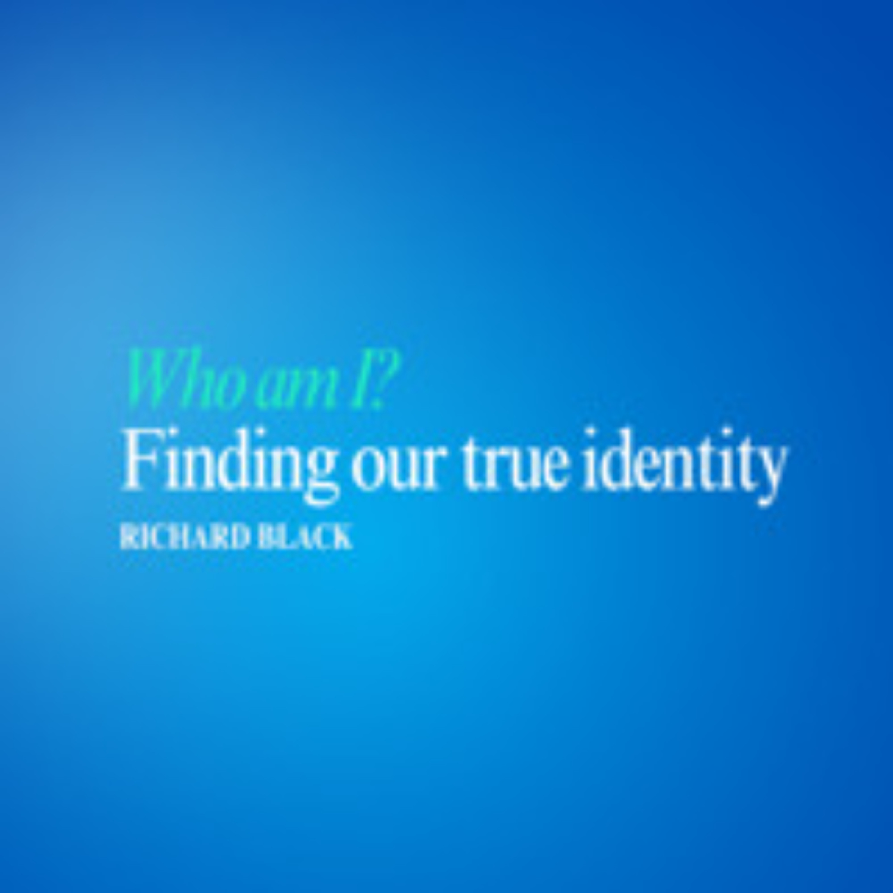 Who am I? Finding Our True Identity | Richard Black