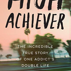Get PDF 💙 High Achiever: The Incredible True Story of One Addict's Double Life by  T