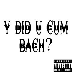 Y Did u Cum Bach?