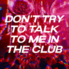 Don't Try To Talk To Me In The Club