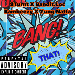Bang That -2Turnkt X Banditloc X Bambeezy X Yung Natta
