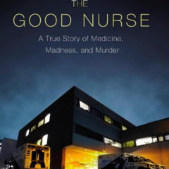 [GET] EPUB 💘 The Good Nurse: A True Story of Medicine, Madness, and Murder by  Charl