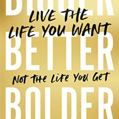 [View] EBOOK 💛 Bigger, Better, Bolder: Live the Life You Want, Not the Life You Get