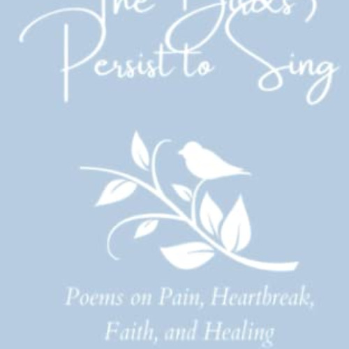 [READ] EPUB 💖 The Birds Persist to Sing: Poems on Pain, Heartbreak, Faith and Healin