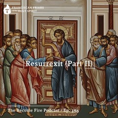 Resurrexit (Part II) - Become Fire Podcast Ep #156
