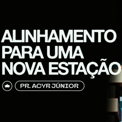 Alinhamento Para Uma Nova Estação | Pr. Acyr Júnior