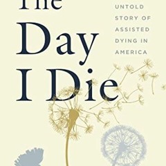 Get PDF The Day I Die: The Untold Story of Assisted Dying in America by  Anita Hannig