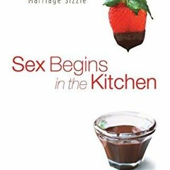 Ebook (Read) Sex Begins in the Kitchen: Creating Intimacy to Make Your Marriage Sizzle fre