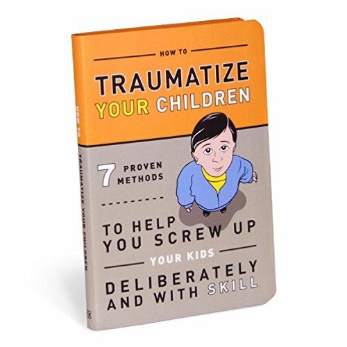 READ [EPUB KINDLE PDF EBOOK] How to Traumatize Your Children: 7 Proven Methods to Help You Screw Up