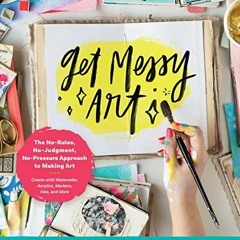Get Messy Art: The No-Rules, No-Judgment, No-Pressure Approach to Making Art - C
