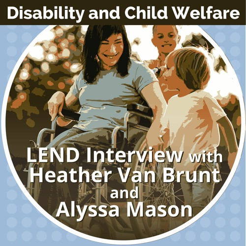 Disability and Child Welfare Episode 4: LEND interview with Heather Van Brunt and Alyssa Mason