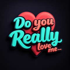 do you really love me-?