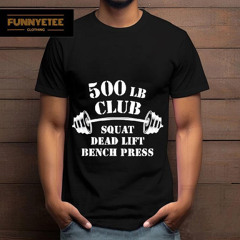 500 Lb Club Squat Deadlift Bench Press Gym Shirt