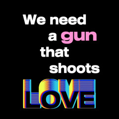 WE NEED A GUN THAT SHOOTS LOVE