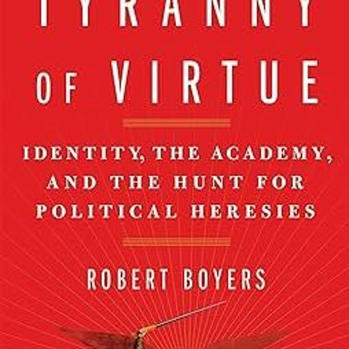 Read The Tyranny of Virtue: Identity, the Academy, and the Hunt for Political Heresies By  Robe