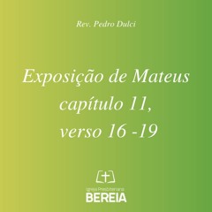 Exposição de Mateus capítulo 11, verso 16 -19 / Rev. Pedro Dulci