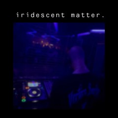 iridescent matter.