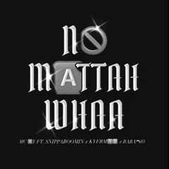 NO MATTAH WHAA ( MC 🅰️Y FT. SNIPPABOOMIN x KYFRM1️⃣5️⃣ x BABA〽️03 )