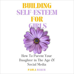 [Read] EBOOK 💓 Building Self-Esteem for Girls: How to Parent Your Daughter in the Ag