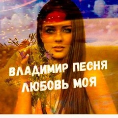 Владимир Песня / ЛЮБОВЬ МОЯ